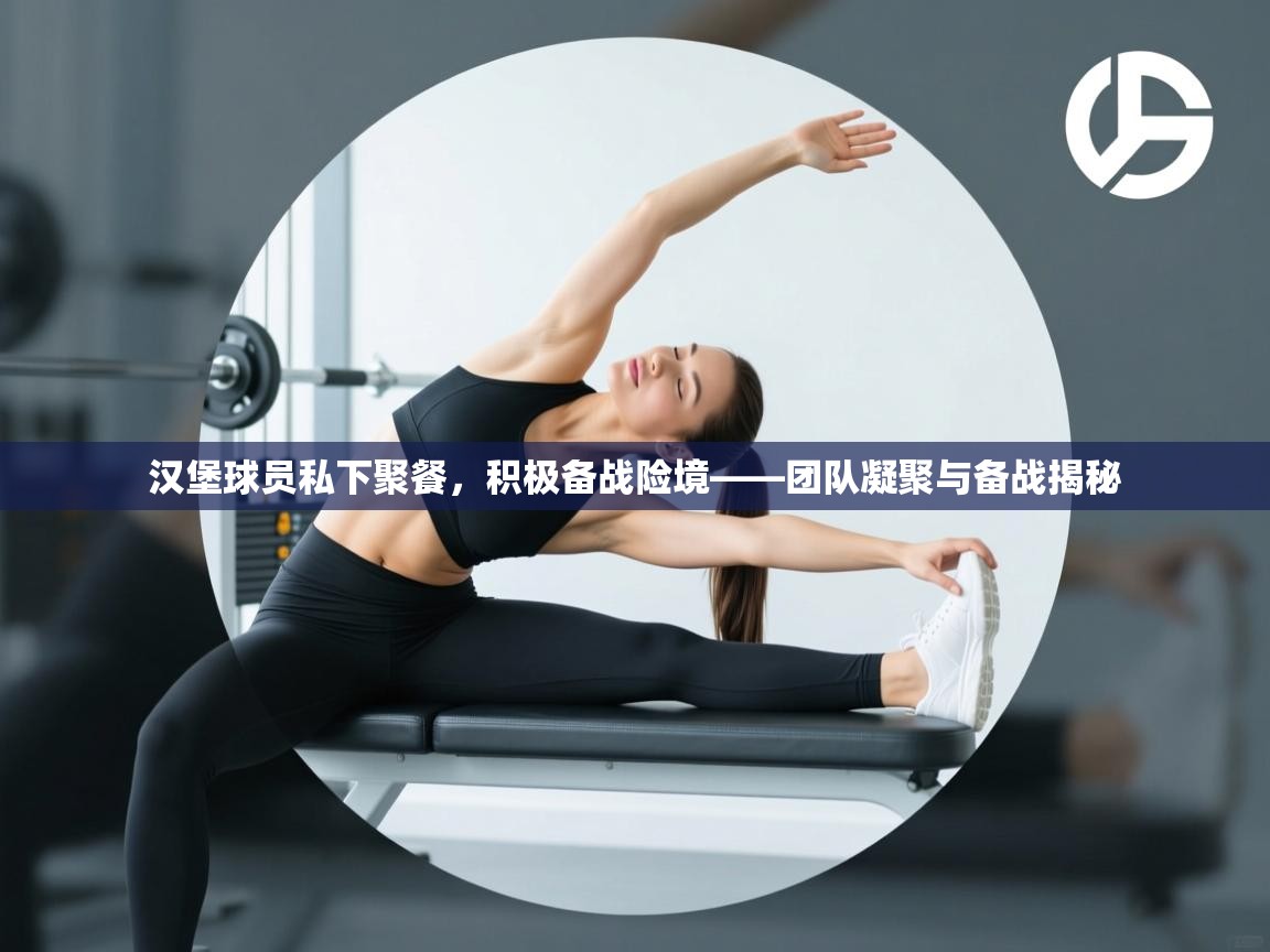 汉堡球员私下聚餐，积极备战险境——团队凝聚与备战揭秘