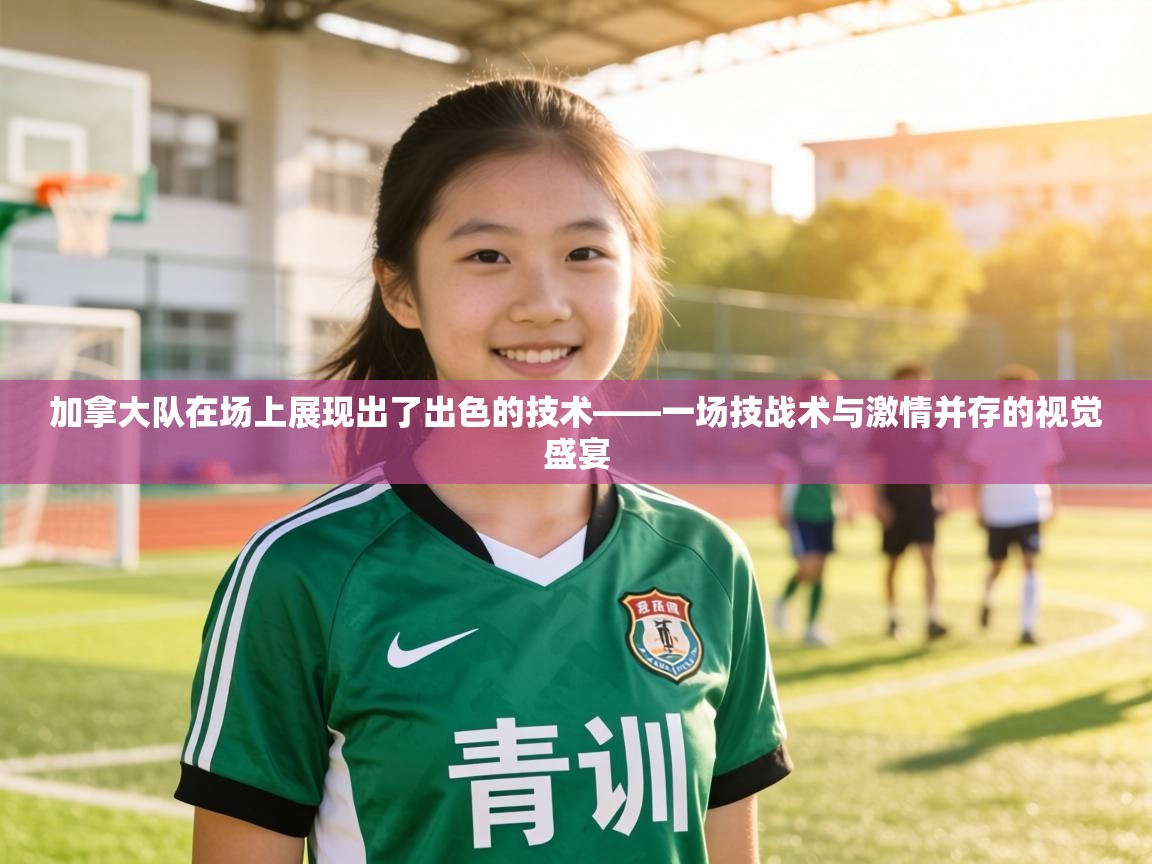 加拿大队在场上展现出了出色的技术——一场技战术与激情并存的视觉盛宴